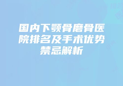 国内下颚骨磨骨医院排名及手术优势禁忌解析