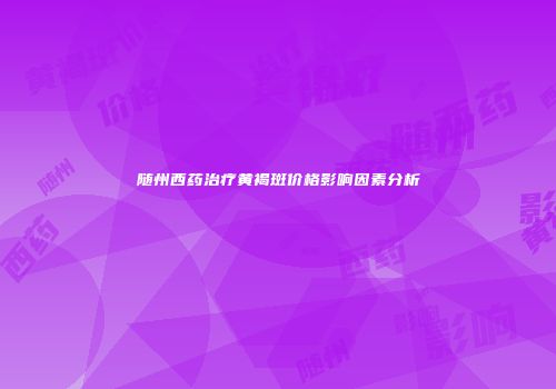 随州西药治疗黄褐斑价格影响因素分析