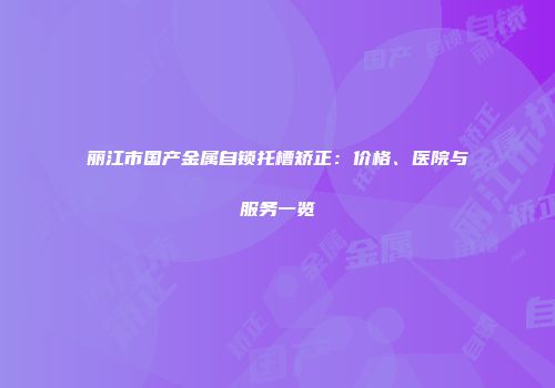 丽江市国产金属自锁托槽矫正：价格、医院与服务一览