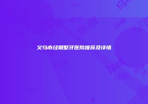义乌市经期整牙医院推荐及详情