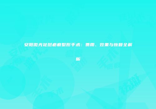 安阳激光祛斑疤痕整形手术：费用、效果与恢复全解析