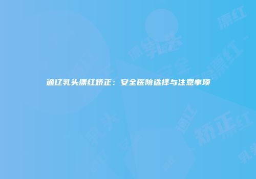 通辽乳头漂红矫正：安全医院选择与注意事项