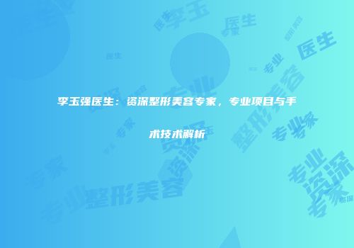 李玉强医生：资深整形美容专家，专业项目与手术技术解析