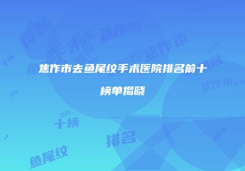 焦作市去鱼尾纹手术医院排名前十榜单揭晓