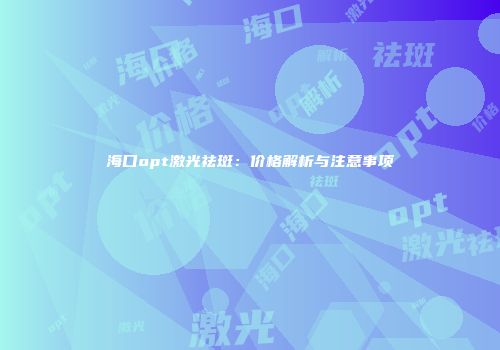 海口opt激光祛斑：价格解析与注意事项