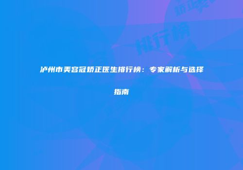 泸州市美容冠矫正医生排行榜：专家解析与选择指南