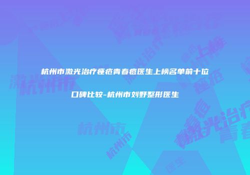 杭州市激光治疗痤疮青春痘医生上榜名单前十位口碑比较-杭州市刘野整形医生