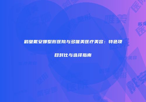 鹤壁戴安娜整形医院与多唯美医疗美容：特色项目对比与选择指南