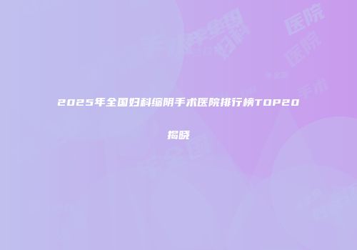 2025年全国妇科缩阴手术医院排行榜TOP20揭晓