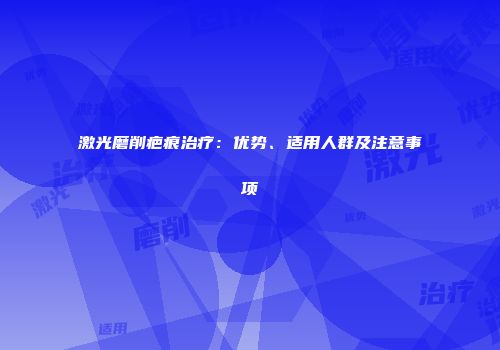 激光磨削疤痕治疗：优势、适用人群及注意事项