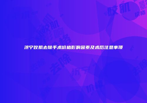济宁咬肌去除手术价格影响因素及术后注意事项