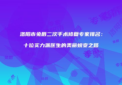 洛阳市兔唇二次手术修复专家排名：十位实力派医生的美丽蜕变之路