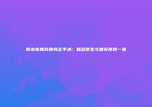 阳泉市鹰钩鼻纠正手术：知名医生与推荐医院一览