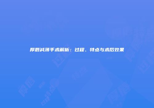 厚唇减薄手术解析：过程、特点与术后效果