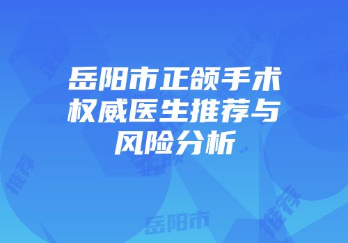 岳阳市正颌手术权威医生推荐与风险分析