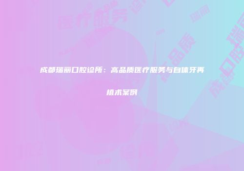 成都瑞丽口腔诊所：高品质医疗服务与自体牙再植术案例
