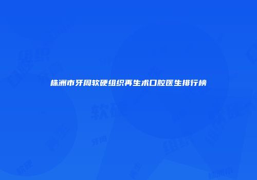 株洲市牙周软硬组织再生术口腔医生排行榜
