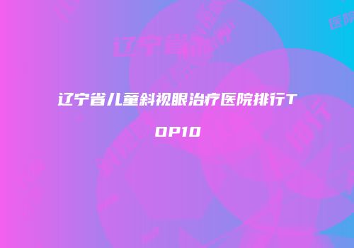 辽宁省儿童斜视眼治疗医院排行TOP10