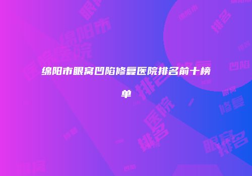绵阳市眼窝凹陷修复医院排名前十榜单