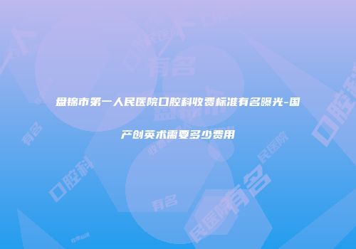 盘锦市第一人民医院口腔科收费标准有名曝光-国产创英术需要多少费用
