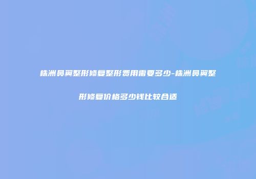 株洲鼻翼整形修复整形费用需要多少-株洲鼻翼整形修复价格多少钱比较合适