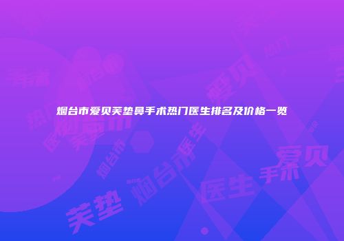 烟台市爱贝芙垫鼻手术热门医生排名及价格一览