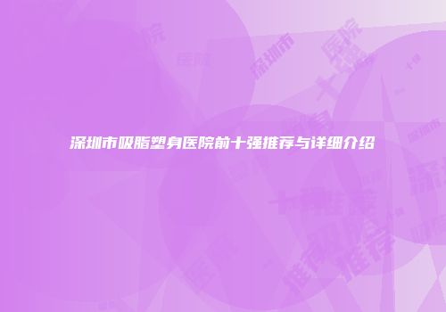 深圳市吸脂塑身医院前十强推荐与详细介绍