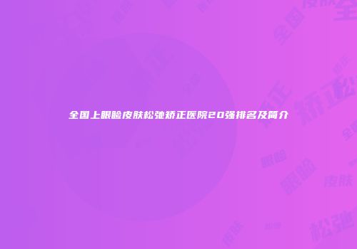 全国上眼睑皮肤松弛矫正医院20强排名及简介