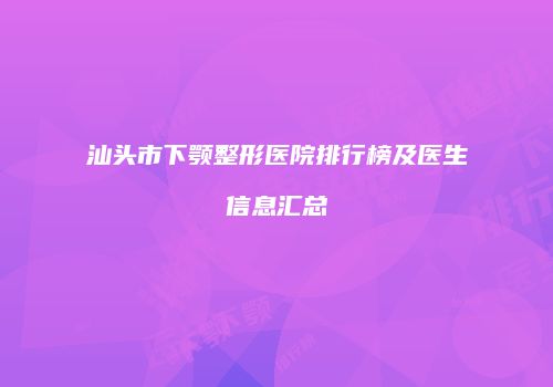 汕头市下颚整形医院排行榜及医生信息汇总