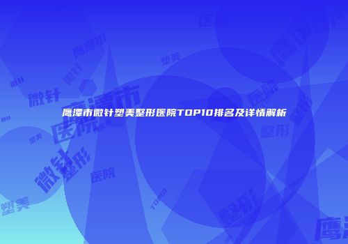 鹰潭市微针塑美整形医院TOP10排名及详情解析
