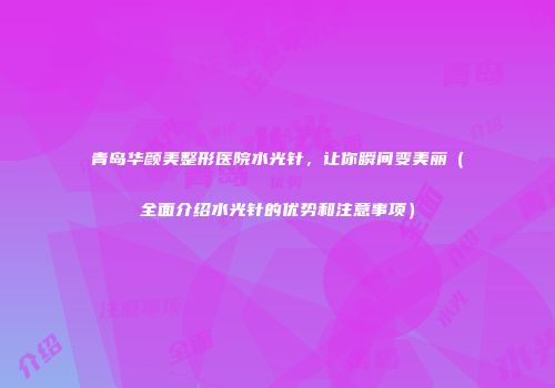 青岛华颜美整形医院水光针，让你瞬间变美丽（全面介绍水光针的优势和注意事项）