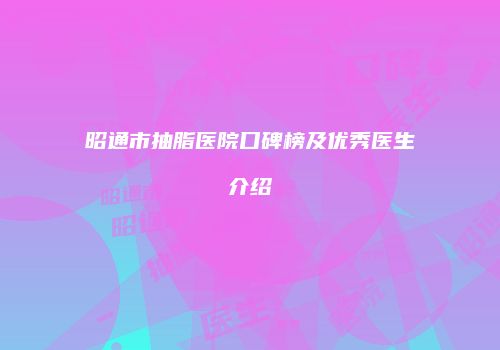 昭通市抽脂医院口碑榜及优秀医生介绍
