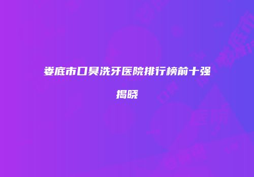 娄底市口臭洗牙医院排行榜前十强揭晓