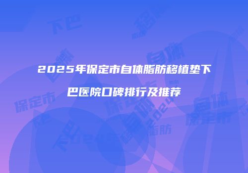 2025年保定市自体脂肪移植垫下巴医院口碑排行及推荐
