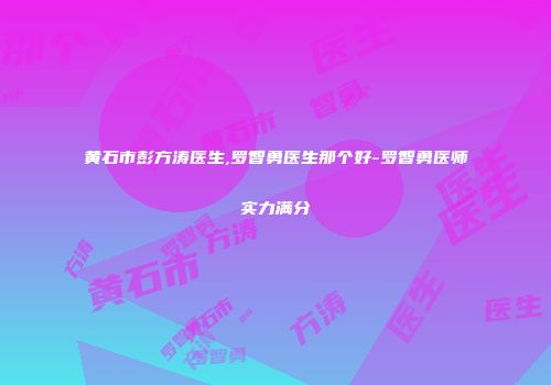 黄石市彭方涛医生,罗智勇医生那个好-罗智勇医师实力满分