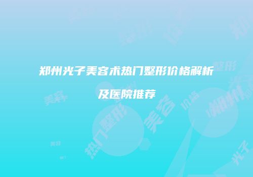 郑州光子美容术热门整形价格解析及医院推荐