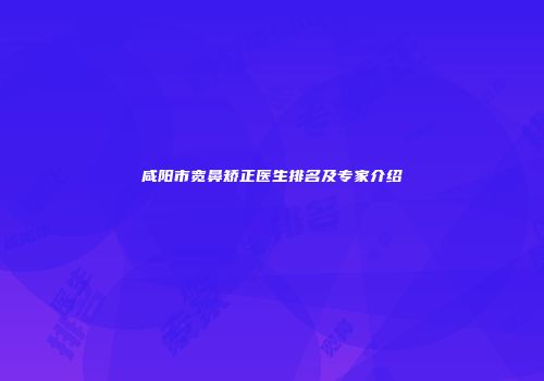 咸阳市宽鼻矫正医生排名及专家介绍