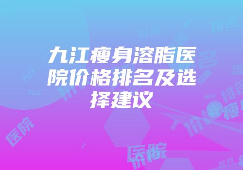 九江瘦身溶脂医院价格排名及选择建议