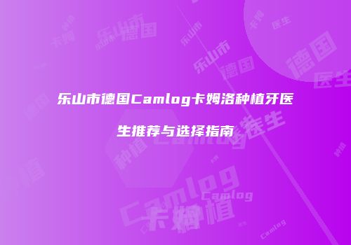 乐山市德国Camlog卡姆洛种植牙医生推荐与选择指南