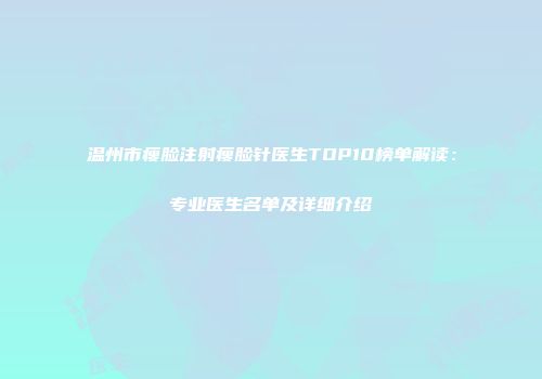温州市瘦脸注射瘦脸针医生TOP10榜单解读：专业医生名单及详细介绍
