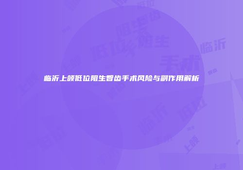 临沂上颌低位阻生智齿手术风险与副作用解析