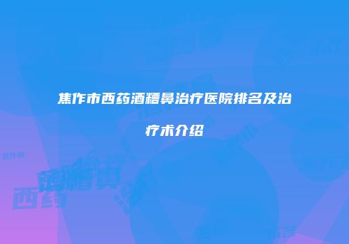 焦作市西药酒糟鼻治疗医院排名及治疗术介绍