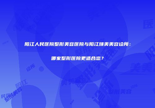 阳江人民医院整形美容医院与阳江臻美美容诊所：哪家整形医院更适合您？