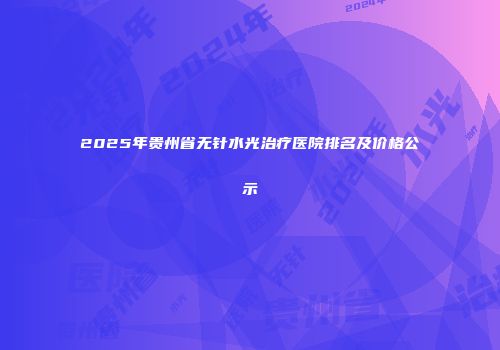 2025年贵州省无针水光治疗医院排名及价格公示