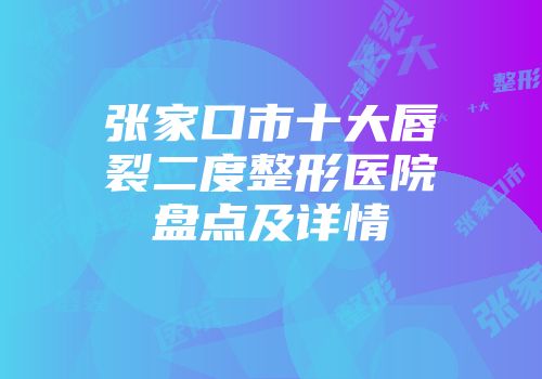 张家口市十大唇裂二度整形医院盘点及详情