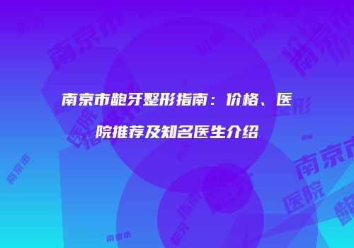 南京市龅牙整形指南：价格、医院推荐及知名医生介绍