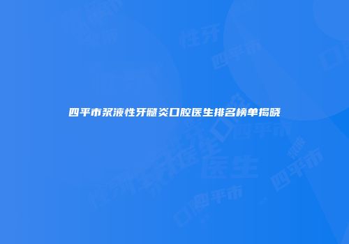 四平市浆液性牙髓炎口腔医生排名榜单揭晓
