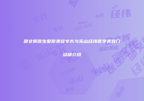 邵文辉医生整形美容专长与乐山经纬医学美容门诊部介绍