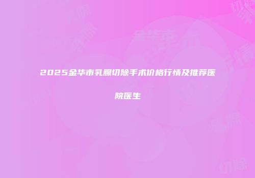 2025金华市乳腺切除手术价格行情及推荐医院医生