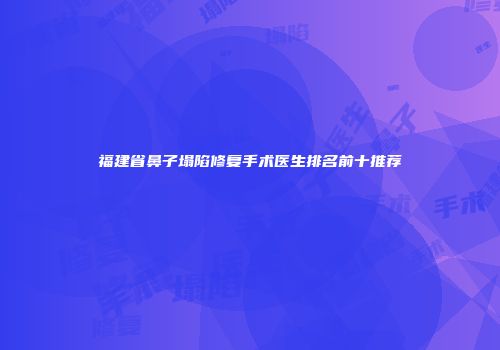福建省鼻子塌陷修复手术医生排名前十推荐
